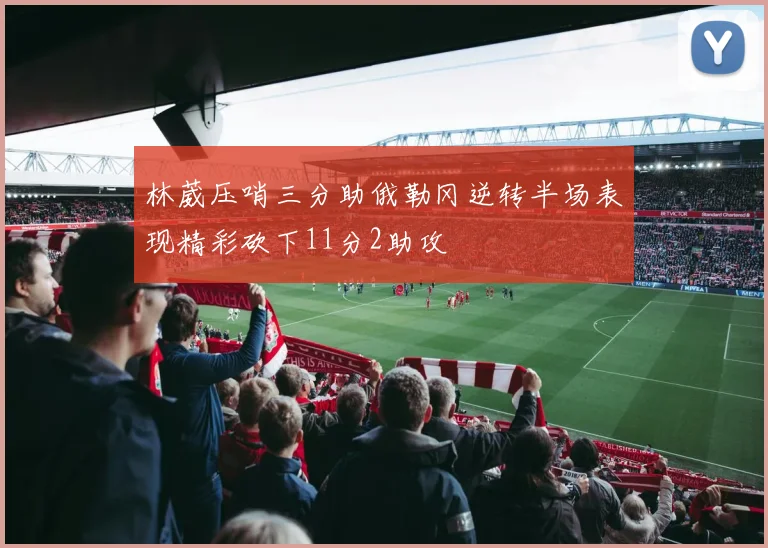 林葳压哨三分助俄勒冈逆转半场表现精彩砍下11分2助攻
