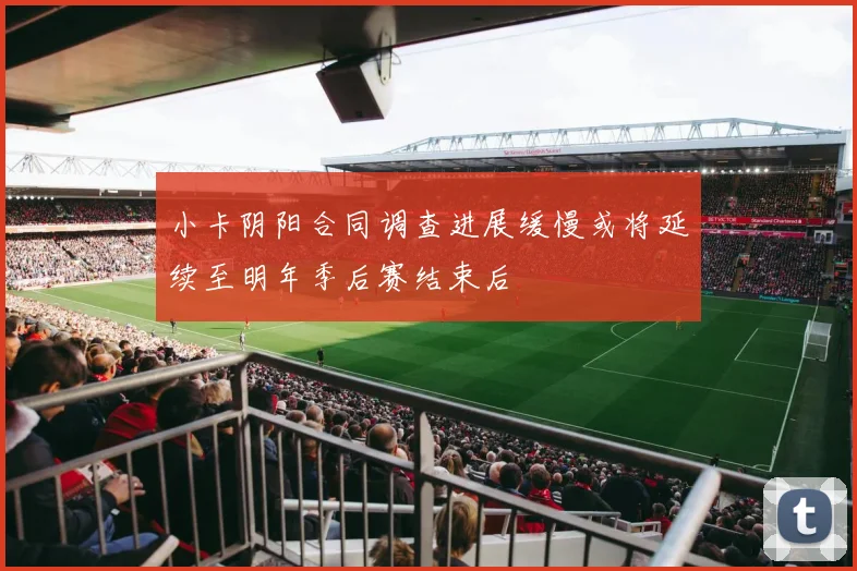 小卡阴阳合同调查进展缓慢或将延续至明年季后赛结束后