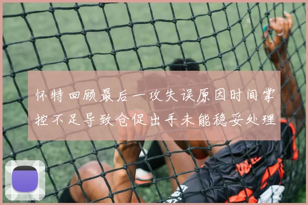 怀特回顾最后一攻失误原因时间掌控不足导致仓促出手未能稳妥处理