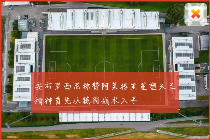 安布罗西尼称赞阿莱格里重塑米兰精神首先从稳固战术入手