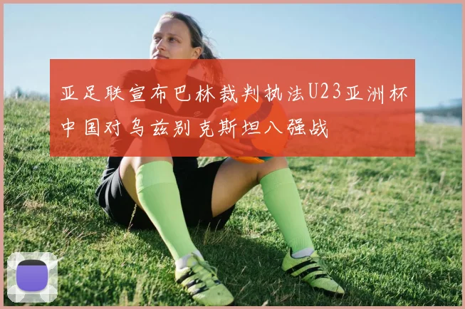 亚足联宣布巴林裁判执法U23亚洲杯中国对乌兹别克斯坦八强战
