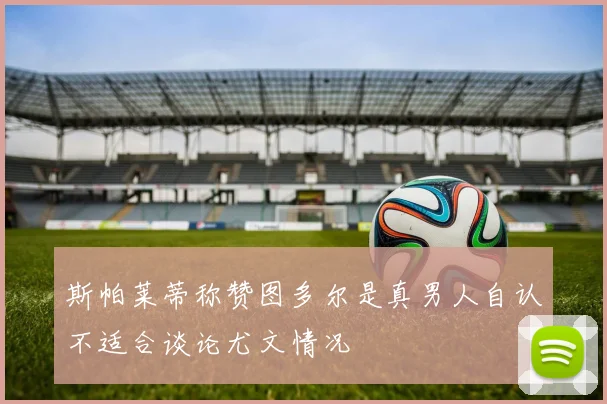 斯帕莱蒂称赞图多尔是真男人自认不适合谈论尤文情况