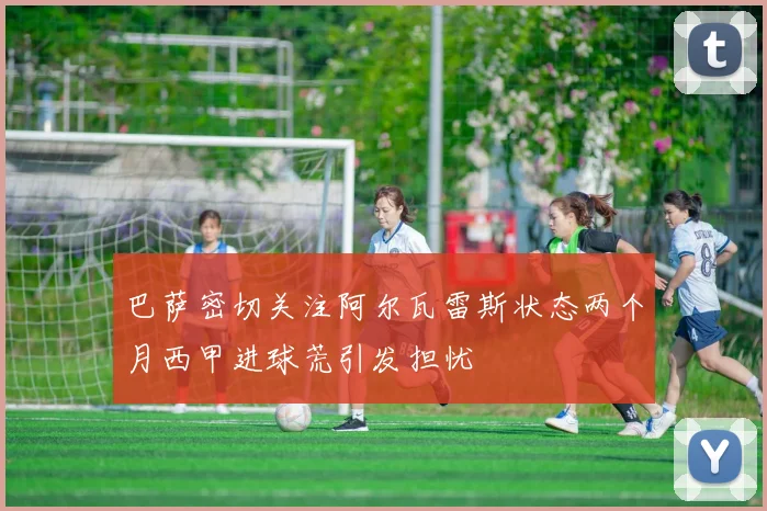 巴萨密切关注阿尔瓦雷斯状态两个月西甲进球荒引发担忧