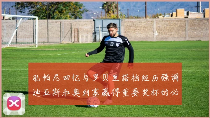 孔帕尼回忆与罗贝里搭档经历强调迪亚斯和奥利塞赢得重要奖杯的必要性