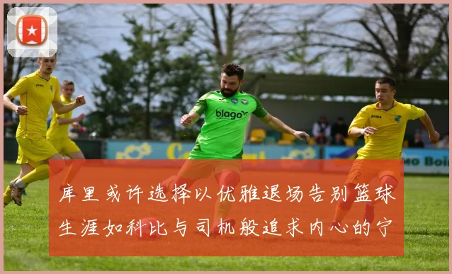 库里或许选择以优雅退场告别篮球生涯如科比与司机般追求内心的宁静