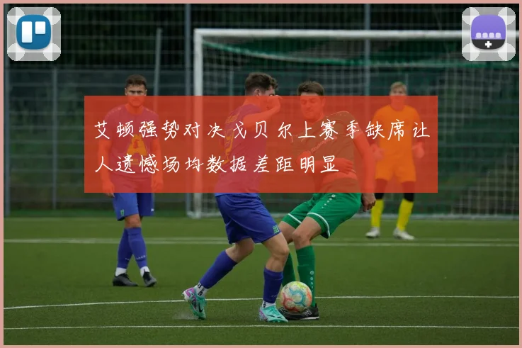 艾顿强势对决戈贝尔上赛季缺席让人遗憾场均数据差距明显