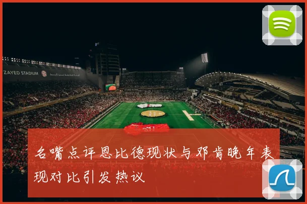 名嘴点评恩比德现状与邓肯晚年表现对比引发热议