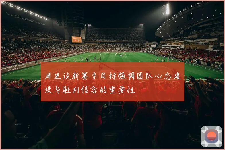 库里谈新赛季目标强调团队心态建设与胜利信念的重要性